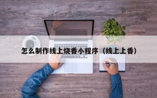 阳江怎么制作线上烧香小程序（线上上香）