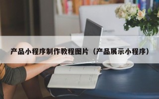 阳江产品小程序制作教程图片（产品展示小程序）