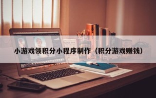 阳江小游戏领积分小程序制作（积分游戏赚钱）