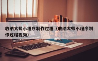 阳江收纳大师小程序制作过程（收纳大师小程序制作过程视频）