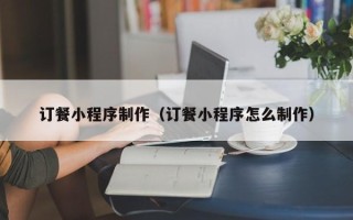 阳江订餐小程序制作（订餐小程序怎么制作）