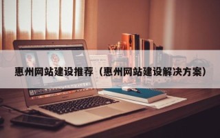 阳江惠州网站建设推荐（惠州网站建设解决方案）