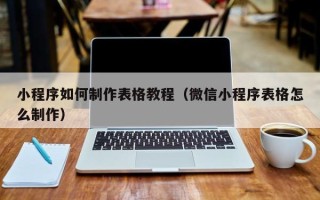 阳江小程序如何制作表格教程（微信小程序表格怎么制作）