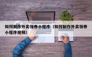 阳江如何制作外卖领券小程序（如何制作外卖领券小程序视频）