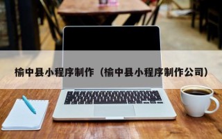 阳江榆中县小程序制作（榆中县小程序制作公司）