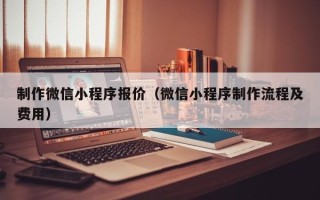 阳江制作微信小程序报价（微信小程序制作流程及费用）