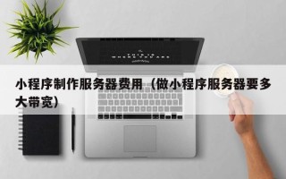 阳江小程序制作服务器费用（做小程序服务器要多大带宽）