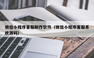 阳江微信小程序客服制作软件（微信小程序客服系统源码）