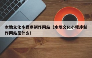 阳江本地文化小程序制作网站（本地文化小程序制作网站是什么）