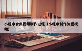 阳江小程序合集视频制作过程（小程序制作流程视频）
