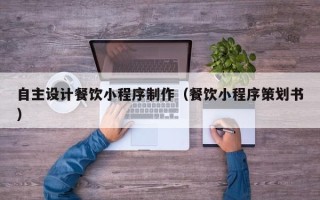 阳江自主设计餐饮小程序制作（餐饮小程序策划书）