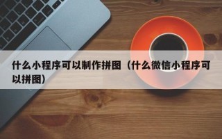 阳江什么小程序可以制作拼图（什么微信小程序可以拼图）