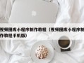 阳江视频图库小程序制作教程（视频图库小程序制作教程手机版）