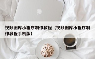 阳江视频图库小程序制作教程（视频图库小程序制作教程手机版）