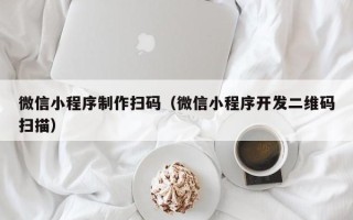 阳江微信小程序制作扫码（微信小程序开发二维码扫描）