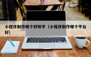 阳江小程序制作哪个好知乎（小程序制作哪个平台好）