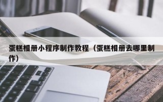 阳江蛋糕相册小程序制作教程（蛋糕相册去哪里制作）
